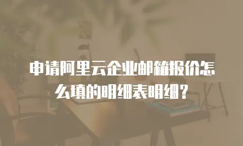 申请阿里云企业邮箱报价怎么填的明细表明细?