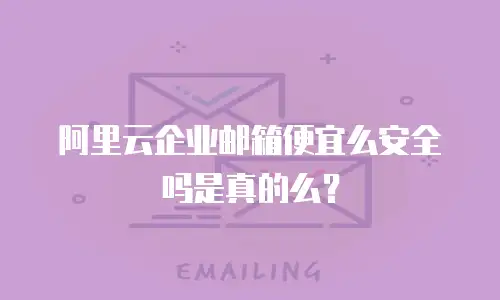 阿里云企业邮箱便宜么安全吗是真的么?