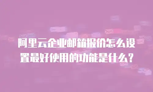 阿里云企业邮箱报价怎么设置最好使用的功能是什么？