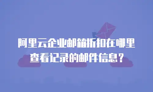 阿里云企业邮箱折扣在哪里查看记录的邮件信息？