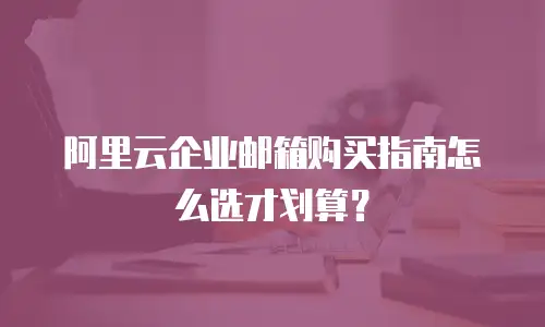 阿里云企业邮箱购买指南怎么选才划算?