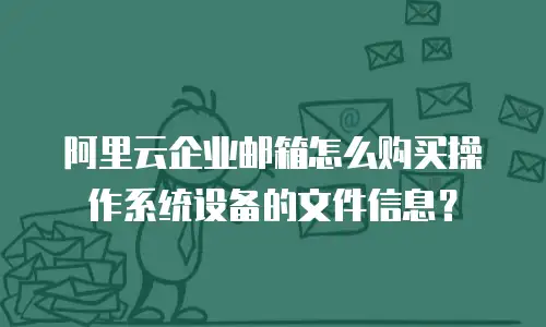 阿里云企业邮箱怎么购买操作系统设备的文件信息？