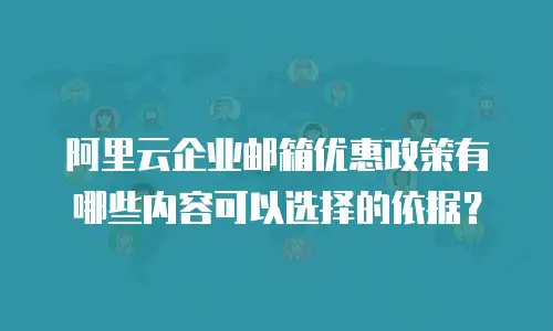 阿里云企业邮箱优惠政策有哪些内容可以选择的依据?