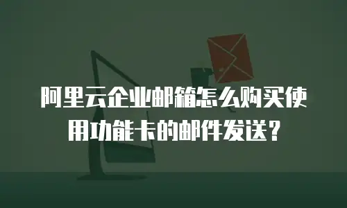 阿里云企业邮箱怎么购买使用功能卡的邮件发送?