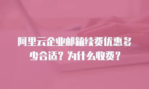 阿里云企业邮箱续费优惠多少合适？为什么收费？
