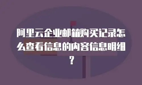 阿里云企业邮箱购买记录怎么查看信息的内容信息明细？