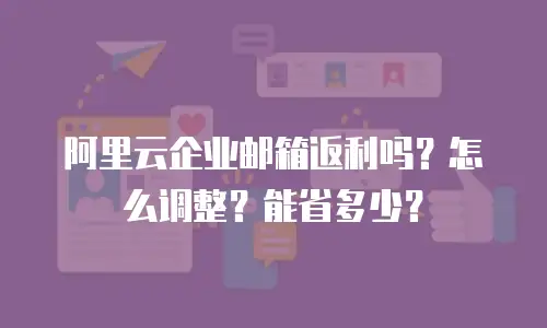 阿里云企业邮箱返利吗？怎么调整？能省多少？