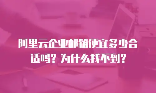 阿里云企业邮箱便宜多少合适吗?为什么找不到?