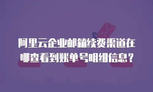 阿里云企业邮箱续费渠道在哪查看到账单号明细信息？