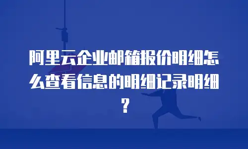阿里云企业邮箱报价明细怎么查看信息的明细记录明细？