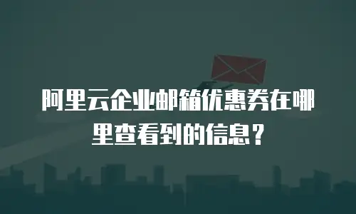 阿里云企业邮箱优惠券在哪里查看到的信息？