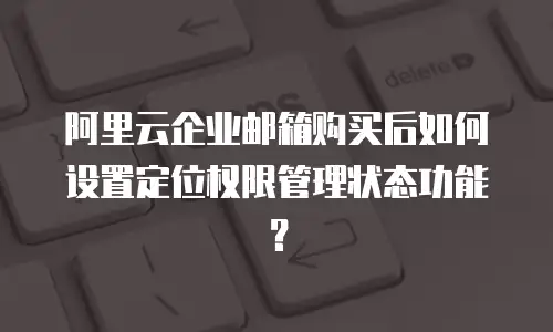 阿里云企业邮箱购买后如何设置定位权限管理状态功能？