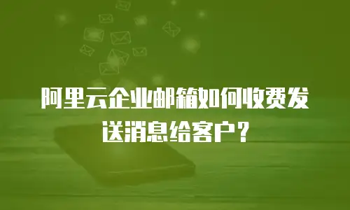 阿里云企业邮箱如何收费发送消息给客户?