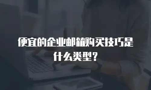 便宜的企业邮箱购买技巧是什么类型？