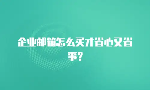 企业邮箱怎么买才省心又省事?