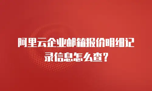 阿里云企业邮箱报价明细记录信息怎么查？