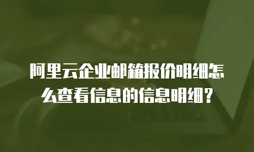 阿里云企业邮箱报价明细怎么查看信息的信息明细？