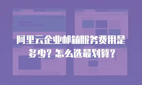 阿里云企业邮箱服务费用是多少？怎么选最划算？