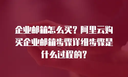企业邮箱怎么买？阿里云购买企业邮箱步骤详细步骤是什么过程的？