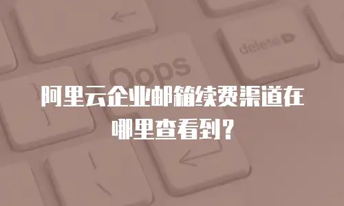 阿里云企业邮箱续费渠道在哪里查看到？