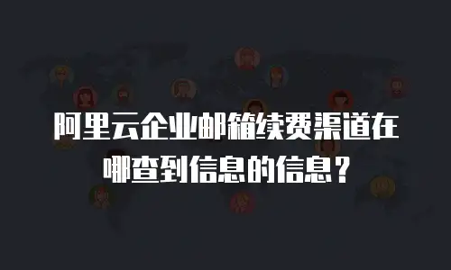 阿里云企业邮箱续费渠道在哪查到信息的信息？