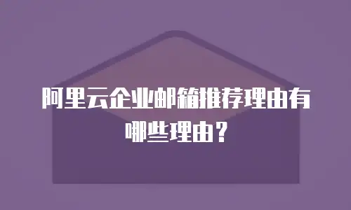 阿里云企业邮箱推荐理由有哪些理由？