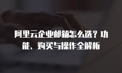 阿里云企业邮箱怎么选？功能、购买与操作全解析