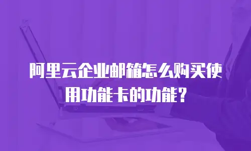 阿里云企业邮箱怎么购买使用功能卡的功能?