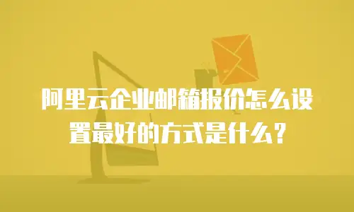阿里云企业邮箱报价怎么设置最好的方式是什么?