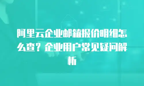 阿里云企业邮箱报价明细怎么查？企业用户常见疑问解析