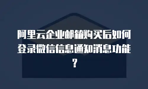 阿里云企业邮箱购买后如何登录微信信息通知消息功能？
