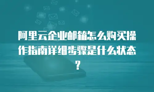 阿里云企业邮箱怎么购买操作指南详细步骤是什么状态？