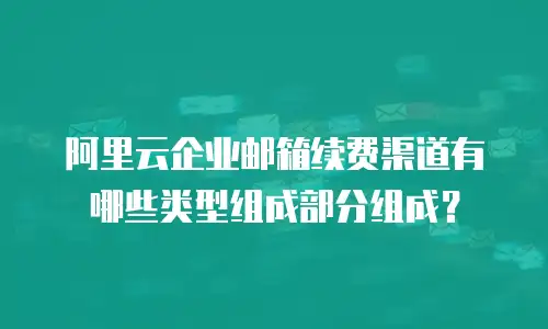 阿里云企业邮箱续费渠道有哪些类型组成部分组成？