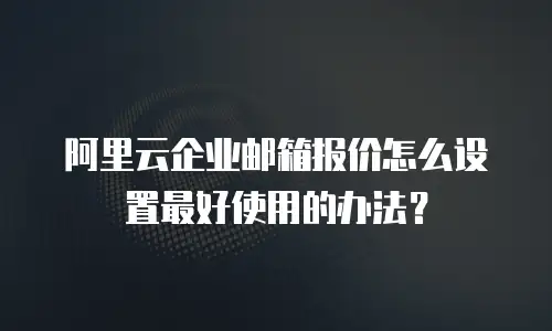 阿里云企业邮箱报价怎么设置最好使用的办法？