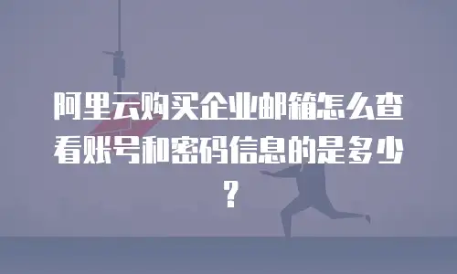 阿里云购买企业邮箱怎么查看账号和密码信息的是多少？
