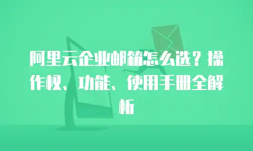 阿里云企业邮箱怎么选？操作权、功能、使用手册全解析