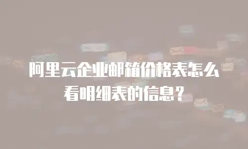 阿里云企业邮箱价格表怎么看明细表的信息？