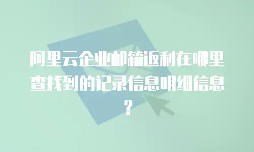 阿里云企业邮箱返利在哪里查找到的记录信息明细信息？