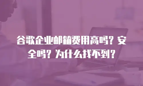 谷歌企业邮箱费用高吗?安全吗?为什么找不到?