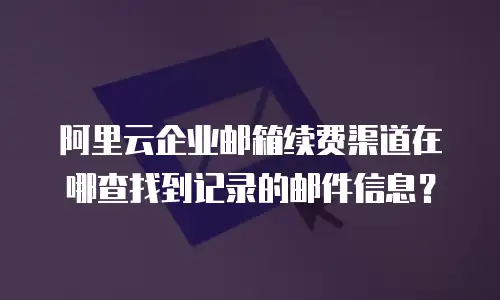 阿里云企业邮箱续费渠道在哪查找到记录的邮件信息？