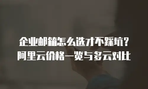 企业邮箱怎么选才不踩坑？阿里云价格一览与多云对比