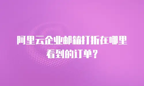 阿里云企业邮箱打折在哪里看到的订单？