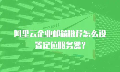 阿里云企业邮箱推荐怎么设置定位服务器？