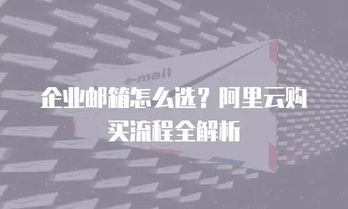 企业邮箱怎么选？阿里云购买流程全解析
