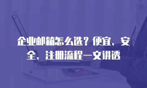 企业邮箱怎么选？便宜、安全、注册流程一文讲透