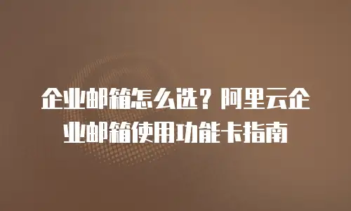 企业邮箱怎么选?阿里云企业邮箱使用功能卡指南