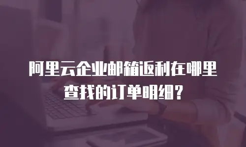 阿里云企业邮箱返利在哪里查找的订单明细?