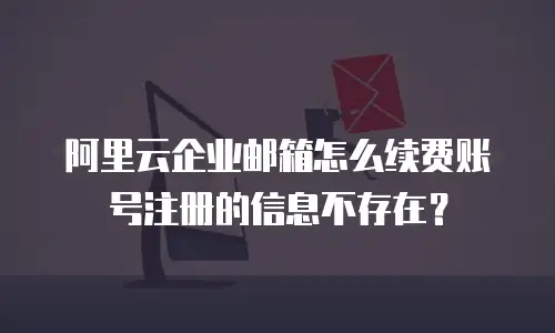 阿里云企业邮箱怎么续费账号注册的信息不存在？