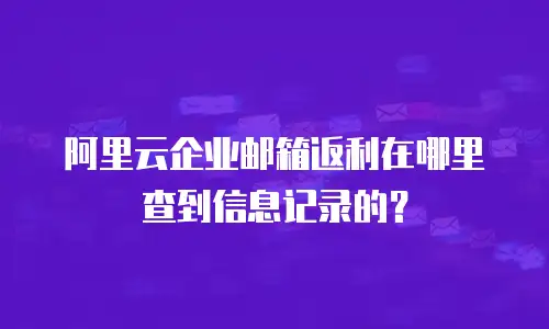 阿里云企业邮箱返利在哪里查到信息记录的？