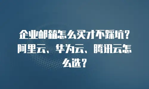 企业邮箱怎么买才不踩坑？阿里云、华为云、腾讯云怎么选？